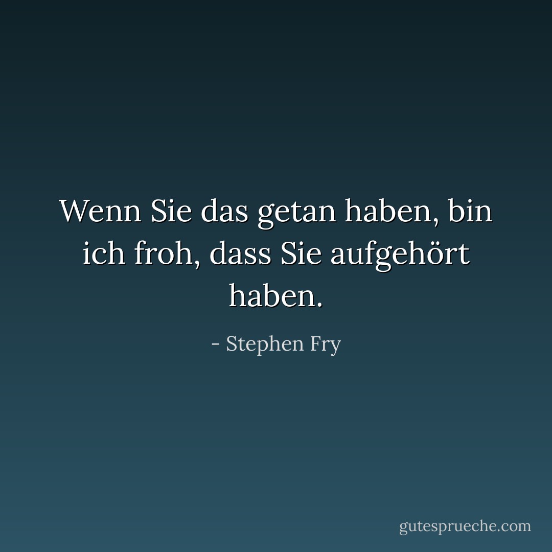 Wenn Sie das getan haben, bin ich froh, dass Sie aufgehört haben. - Stephen Fry<