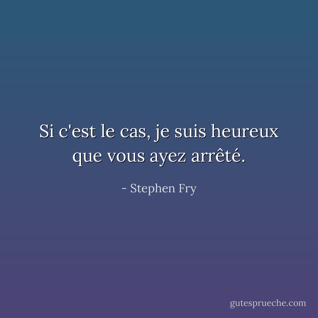 Si c'est le cas, je suis heureux que vous ayez arrêté. - Stephen Fry