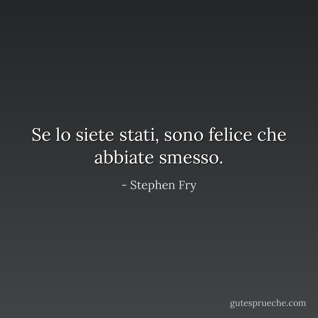 Se lo siete stati, sono felice che abbiate smesso. - Stephen Fry