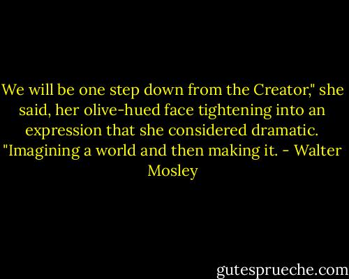 We will be one step down from the Creator," she said, her olive-hued face tightening into an expression that she considered dramatic. "Imagining a world and then making it. - Walter Mosley