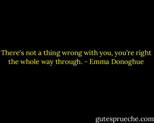There's not a thing wrong with you, you're right the whole way through. - Emma Donoghue