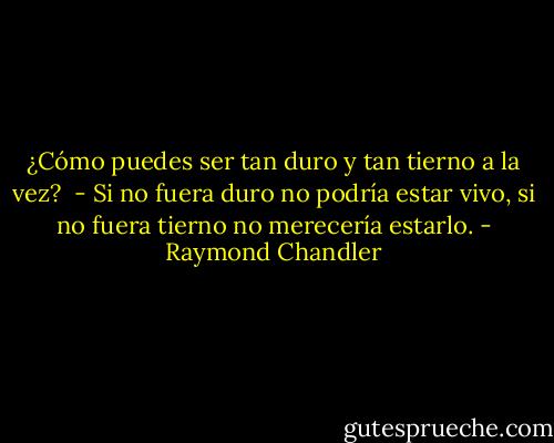 ¿Cómo puedes ser tan duro y tan tierno a la vez?<br /><br />- Si no fuera duro no podría estar vivo, si no fuera tierno no merecería estarlo. - Raymond Chandler