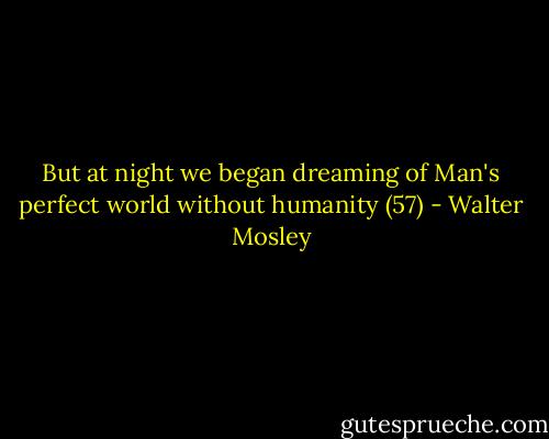 But at night we began dreaming of Man's perfect world without humanity (57) - Walter Mosley
