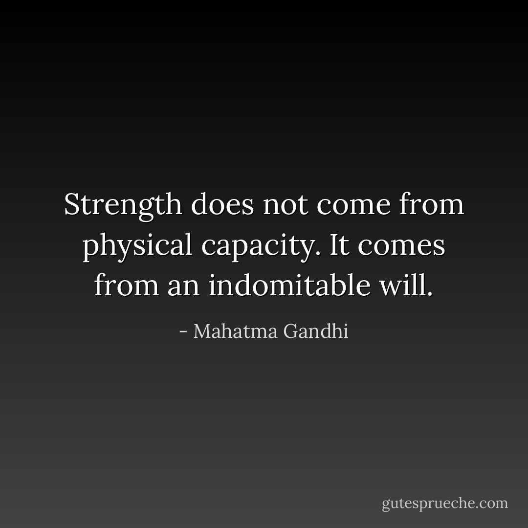Strength does not come from physical capacity. It comes from an indomitable will. - Mahatma Gandhi