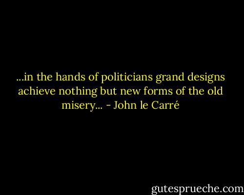 ...in the hands of politicians grand designs achieve nothing but new forms of the old misery... - John le Carré