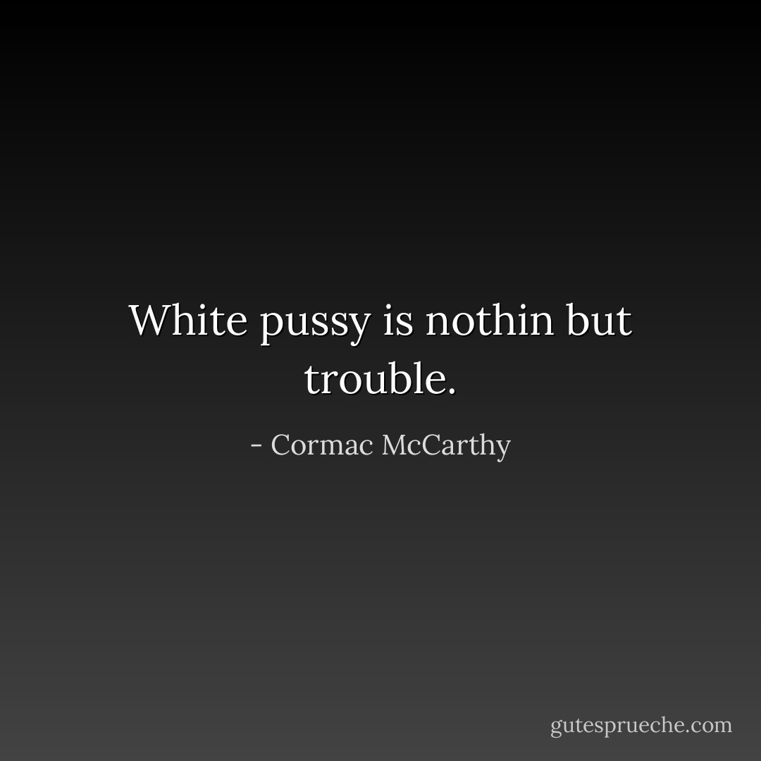 White pussy is nothin but trouble. - Cormac McCarthy