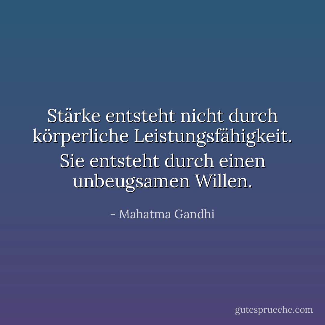 Stärke entsteht nicht durch körperliche Leistungsfähigkeit. Sie entsteht durch einen unbeugsamen Willen. - Mahatma Gandhi<