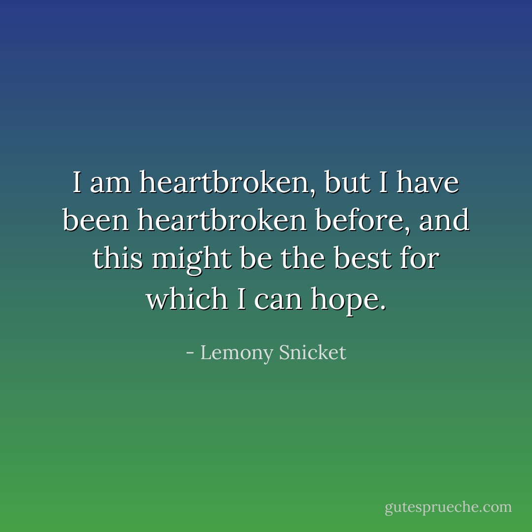 I am heartbroken, but I have been heartbroken before, and this might be the best for which I can hope. - Lemony Snicket