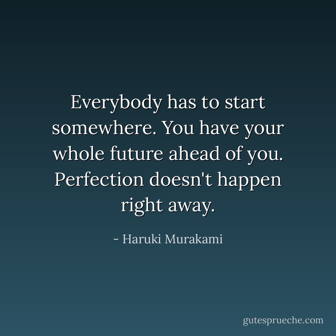 Everybody has to start somewhere. You have your whole future ahead of you. Perfection doesn't happen right away. - Haruki Murakami