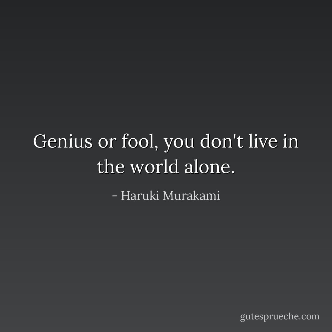 Genius or fool, you don't live in the world alone. - Haruki Murakami