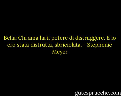 Bella: Chi ama ha il potere di distruggere. E io ero stata distrutta, sbriciolata. - Stephenie Meyer