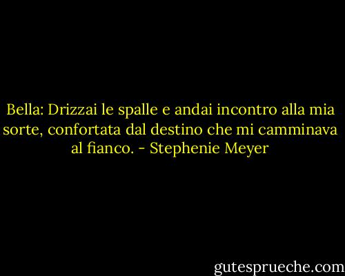 Bella: Drizzai le spalle e andai incontro alla mia sorte, confortata dal destino che mi camminava al fianco. - Stephenie Meyer
