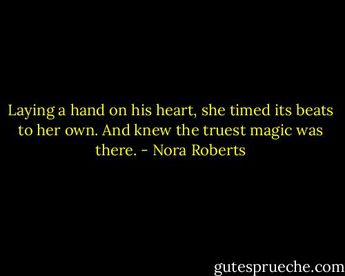 Laying a hand on his heart, she timed its beats to her own. And knew the truest magic was there. - Nora Roberts