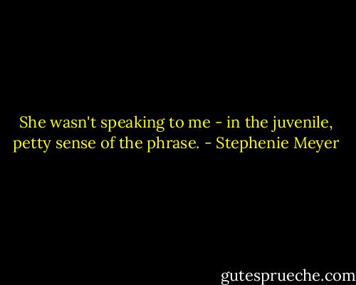 She wasn't speaking to me - in the juvenile, petty sense of the phrase. - Stephenie Meyer