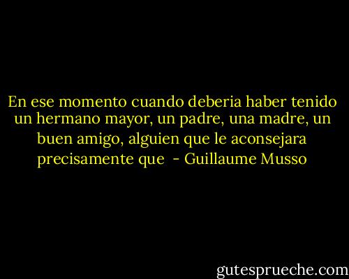 En ese momento cuando deberia haber tenido un hermano mayor, un padre, una madre, un buen amigo, alguien que le aconsejara precisamente que  - Guillaume Musso