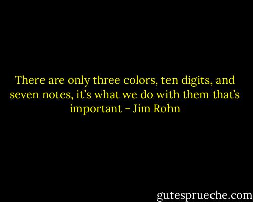 There are only three colors, ten digits, and seven notes, it’s what we do with them that’s important - Jim Rohn