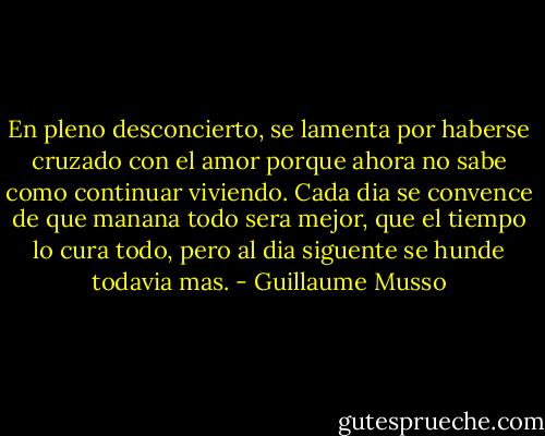 En pleno desconcierto, se lamenta por haberse cruzado con el amor porque ahora no sabe como continuar viviendo. Cada dia se convence de que manana todo sera mejor, que el tiempo lo cura todo, pero al dia siguente se hunde todavia mas. - Guillaume Musso