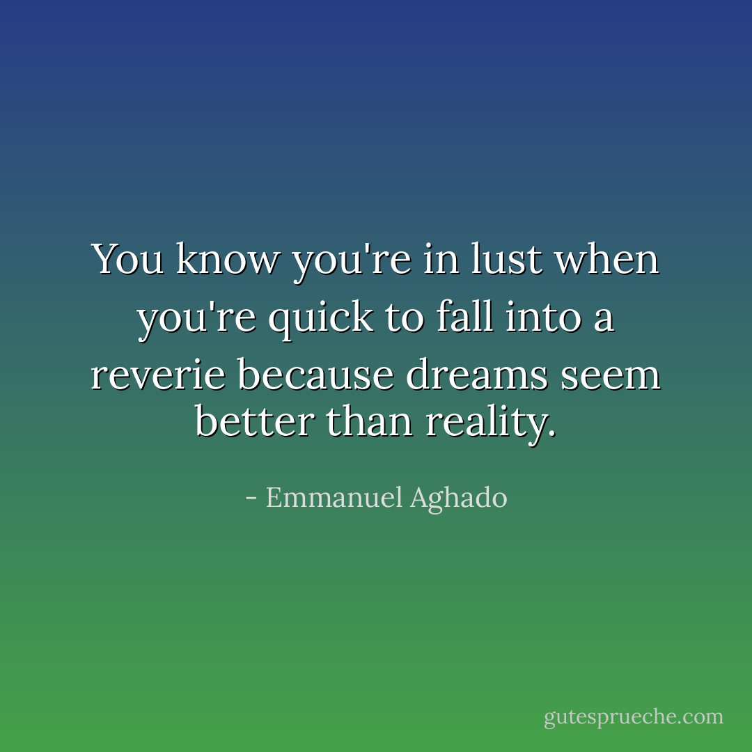 You know you're in lust when you're quick to fall into a reverie because dreams seem better than reality. - Emmanuel Aghado