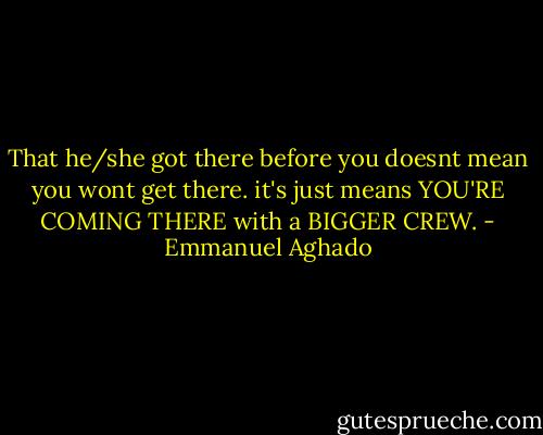 That he/she got there<br />before you<br />doesnt mean you wont get there.<br />it's just means YOU'RE COMING THERE<br />with a BIGGER CREW. - Emmanuel Aghado