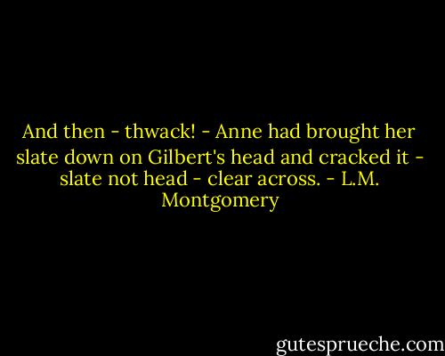 And then - thwack! - Anne had brought her slate down on Gilbert's head and cracked it - slate not head - clear across. - L.M. Montgomery