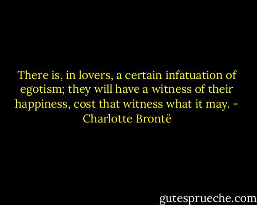 There is, in lovers, a certain infatuation of egotism; they will have a witness of their happiness, cost that witness what it may. - Charlotte Brontë