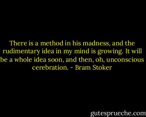 There is a method in his madness, and the rudimentary idea in my mind is growing. It will be a whole idea soon, and then, oh, unconscious cerebration. - Bram Stoker