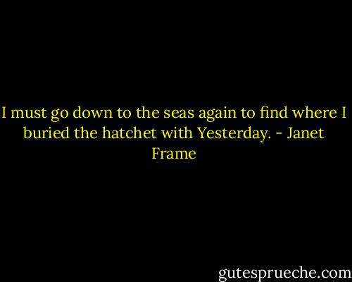 I must go down to the seas again<br />to find where I<br />buried the hatchet with Yesterday. - Janet Frame