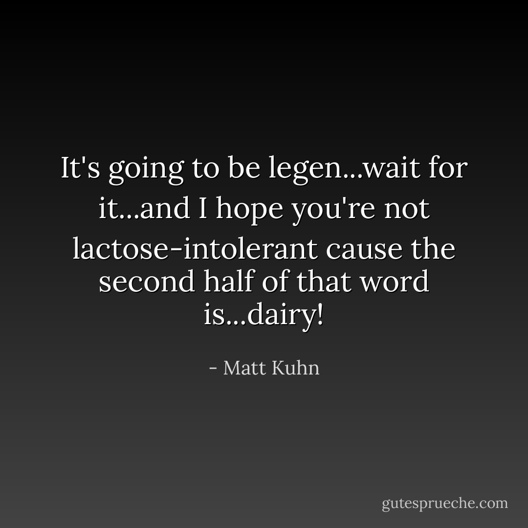 It's going to be legen...wait for it...and I hope you're not lactose-intolerant cause the second half of that word is...dairy! - Matt Kuhn