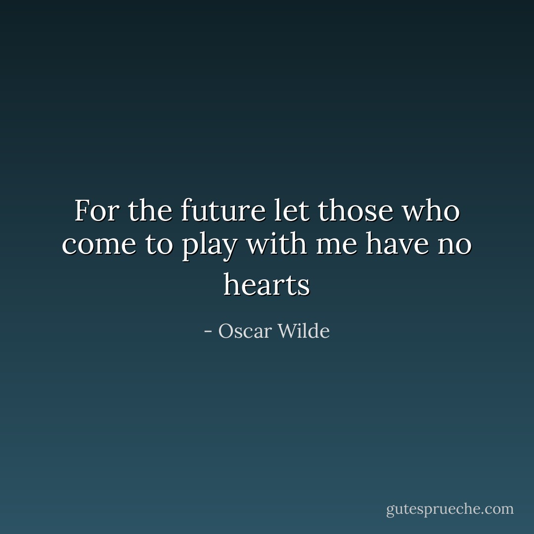 For the future let those who come to play with me have no hearts - Oscar Wilde