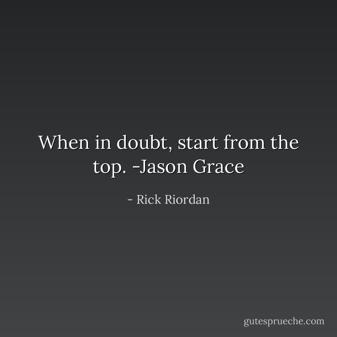 When in doubt, start from the top.<br />-Jason Grace - Rick Riordan