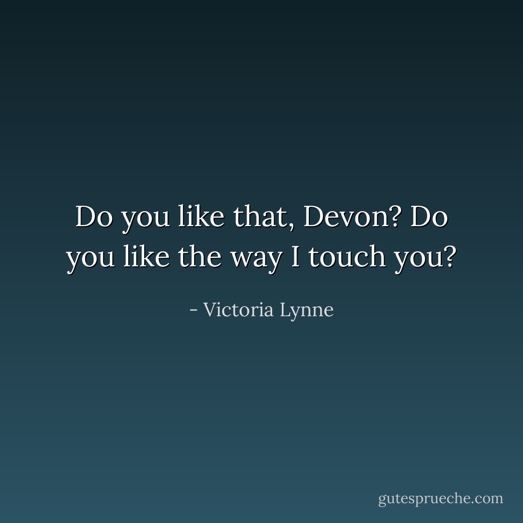 Do you like that, Devon? Do you like the way I touch you? - Victoria Lynne