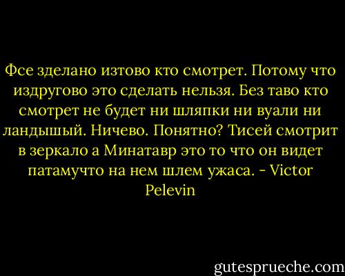 Фсе зделано изтово кто смотрет. Потому что издругово это сделать нельзя. Без таво кто смотрет не будет ни шляпки ни вуали ни ландышый. Ничево. Понятно? Тисей смотрит в зеркало а Минатавр это то что он видет патамучто на нем шлем ужаса. - Victor Pelevin