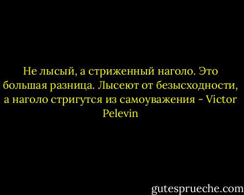 Не лысый, а стриженный наголо. Это большая разница. Лысеют от безысходности, а наголо стригутся из самоуважения - Victor Pelevin