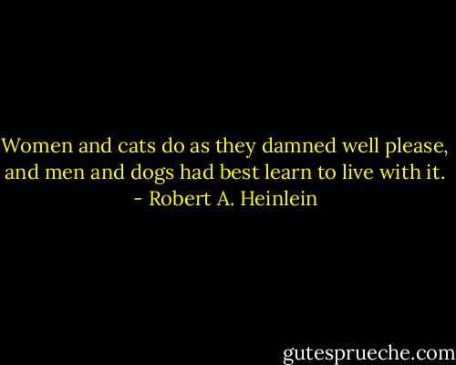 Women and cats do as they damned well please, and men and dogs had best learn to live with it. - Robert A. Heinlein