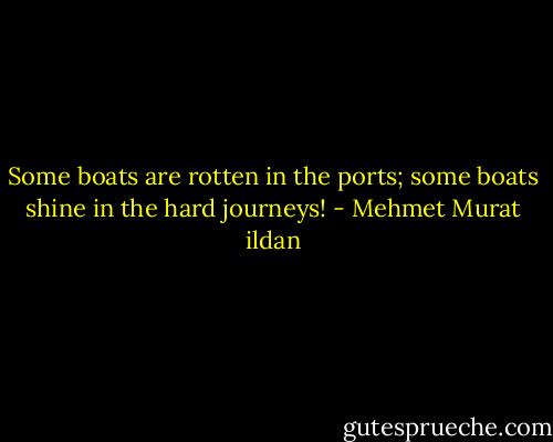 Some boats are rotten in the ports; some boats shine in the hard journeys! - Mehmet Murat ildan