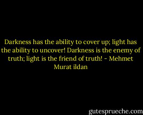 Darkness has the ability to cover up; light has the ability to uncover! Darkness is the enemy of truth; light is the friend of truth! - Mehmet Murat ildan