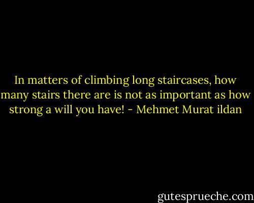 In matters of climbing long staircases, how many stairs there are is not as important as how strong a will you have! - Mehmet Murat ildan