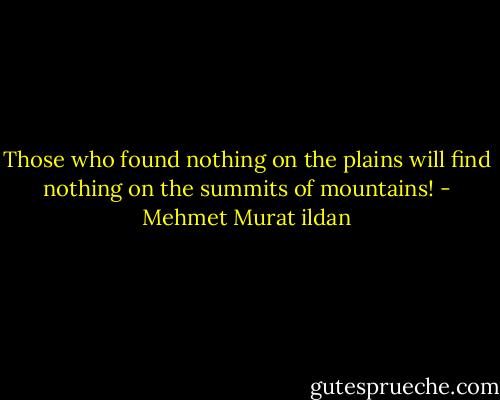 Those who found nothing on the plains will find nothing on the summits of mountains! - Mehmet Murat ildan