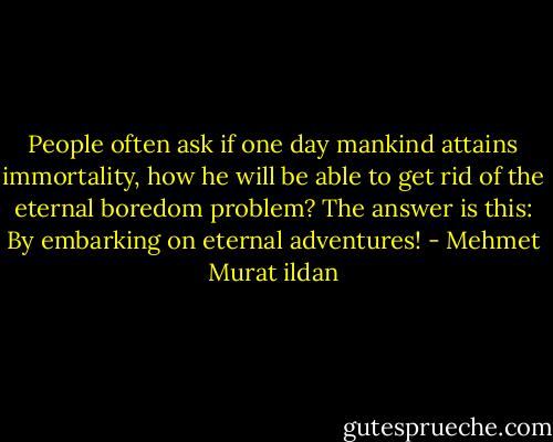 People often ask if one day mankind attains immortality, how he will be able to get rid of the eternal boredom problem? The answer is this: By embarking on eternal adventures! - Mehmet Murat ildan
