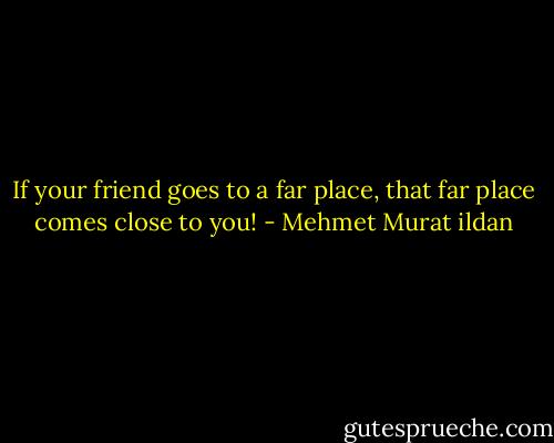 If your friend goes to a far place, that far place comes close to you! - Mehmet Murat ildan
