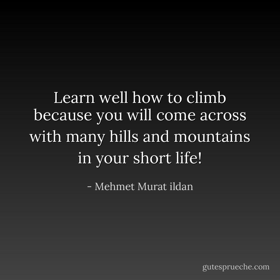 Learn well how to climb because you will come across with many hills and mountains in your short life! - Mehmet Murat ildan