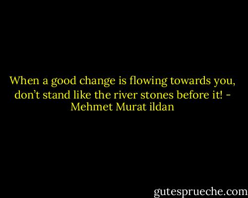 When a good change is flowing towards you, don’t stand like the river stones before it! - Mehmet Murat ildan
