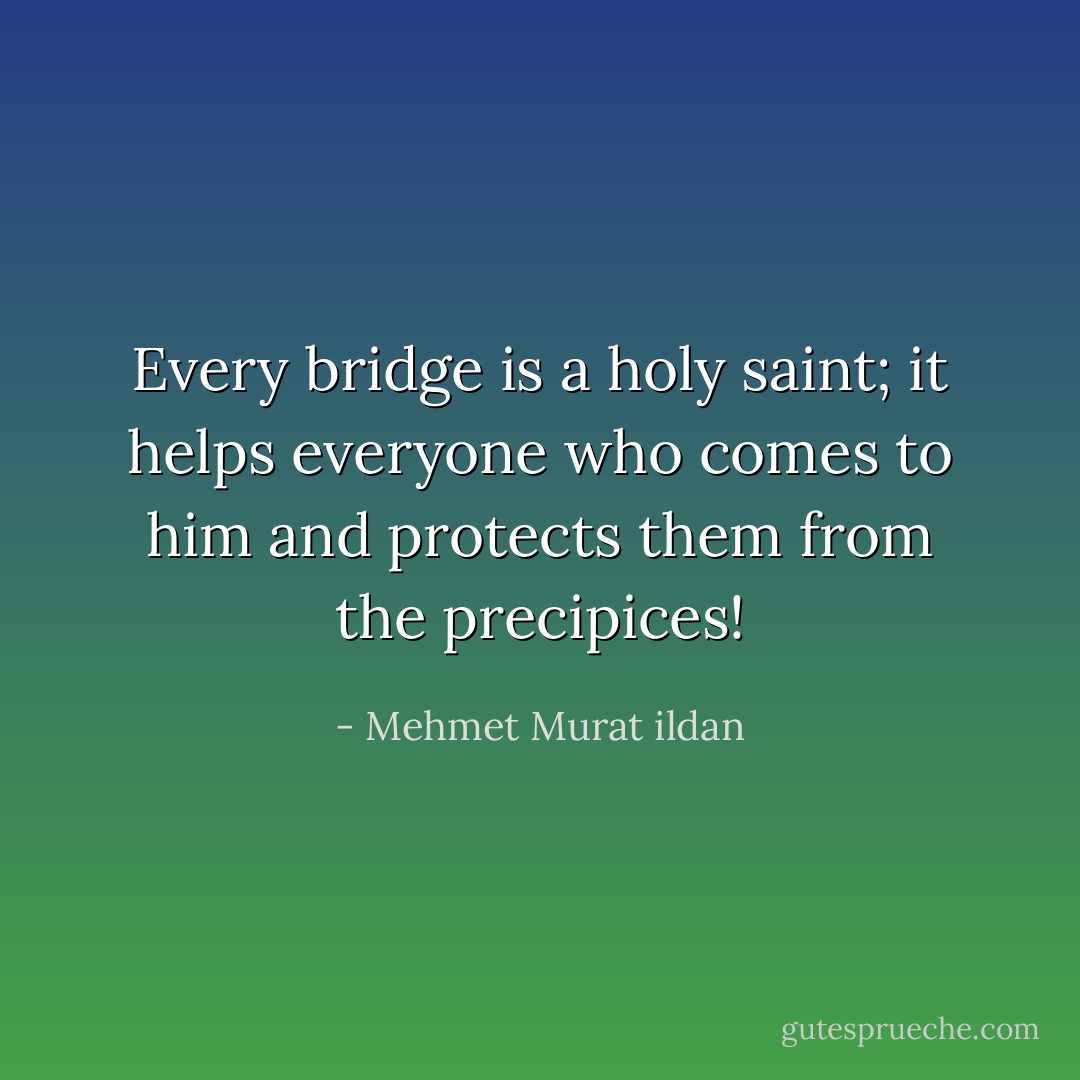 Every bridge is a holy saint; it helps everyone who comes to him and protects them from the precipices! - Mehmet Murat ildan