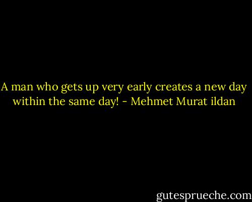 A man who gets up very early creates a new day within the same day! - Mehmet Murat ildan
