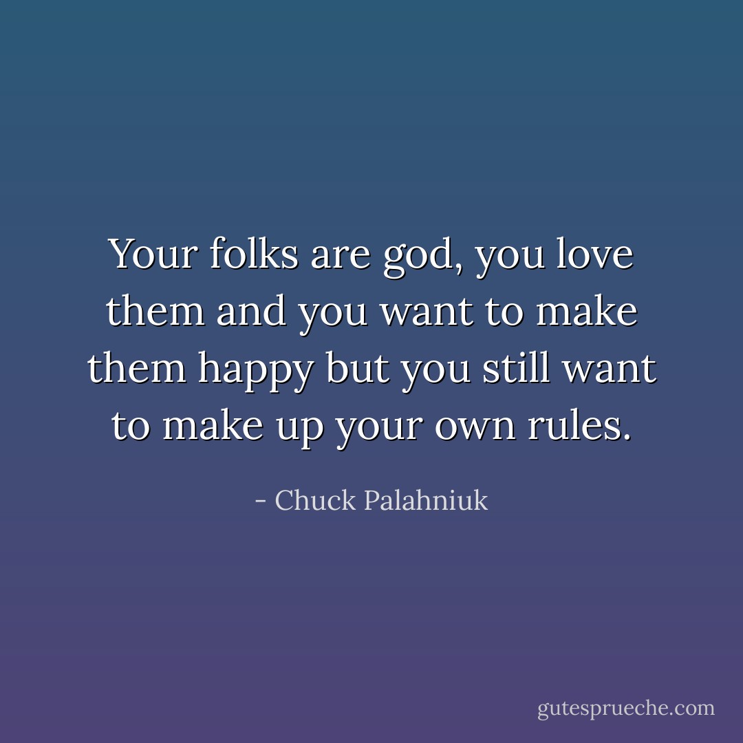 Your folks are god, you love them and you want to make them happy but you still want to make up your own rules. - Chuck Palahniuk