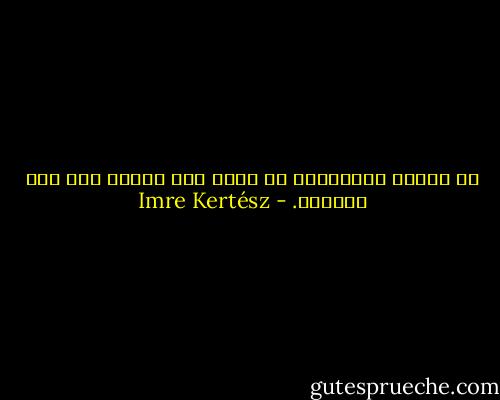 أن تتحلى بالأخلاق فى عالم بلا أخلاق أمر غير أخلاقى. - Imre Kertész