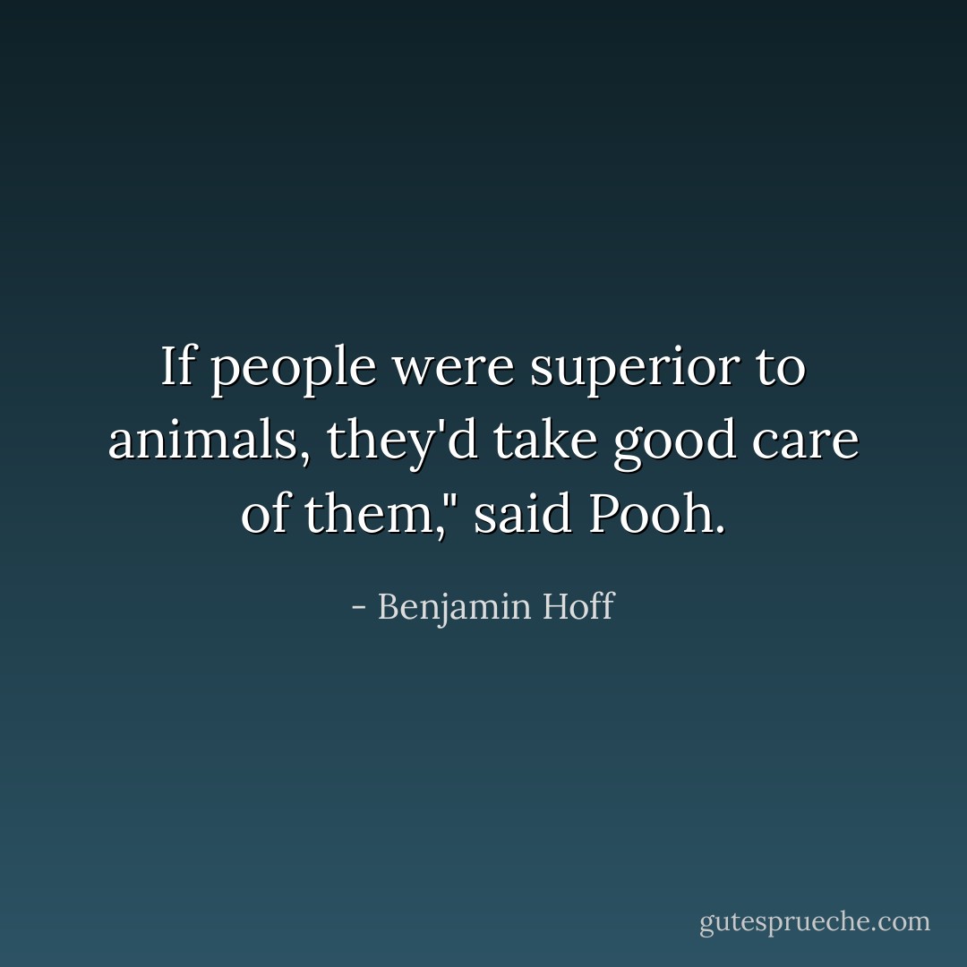 If people were superior to animals, they'd take good care of them," said Pooh. - Benjamin Hoff