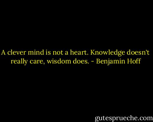 A clever mind is not a heart. Knowledge doesn't really care, wisdom does. - Benjamin Hoff