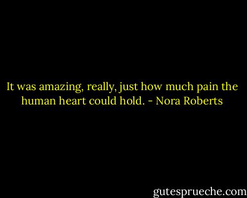 It was amazing, really, just how much pain the human heart could hold. - Nora Roberts