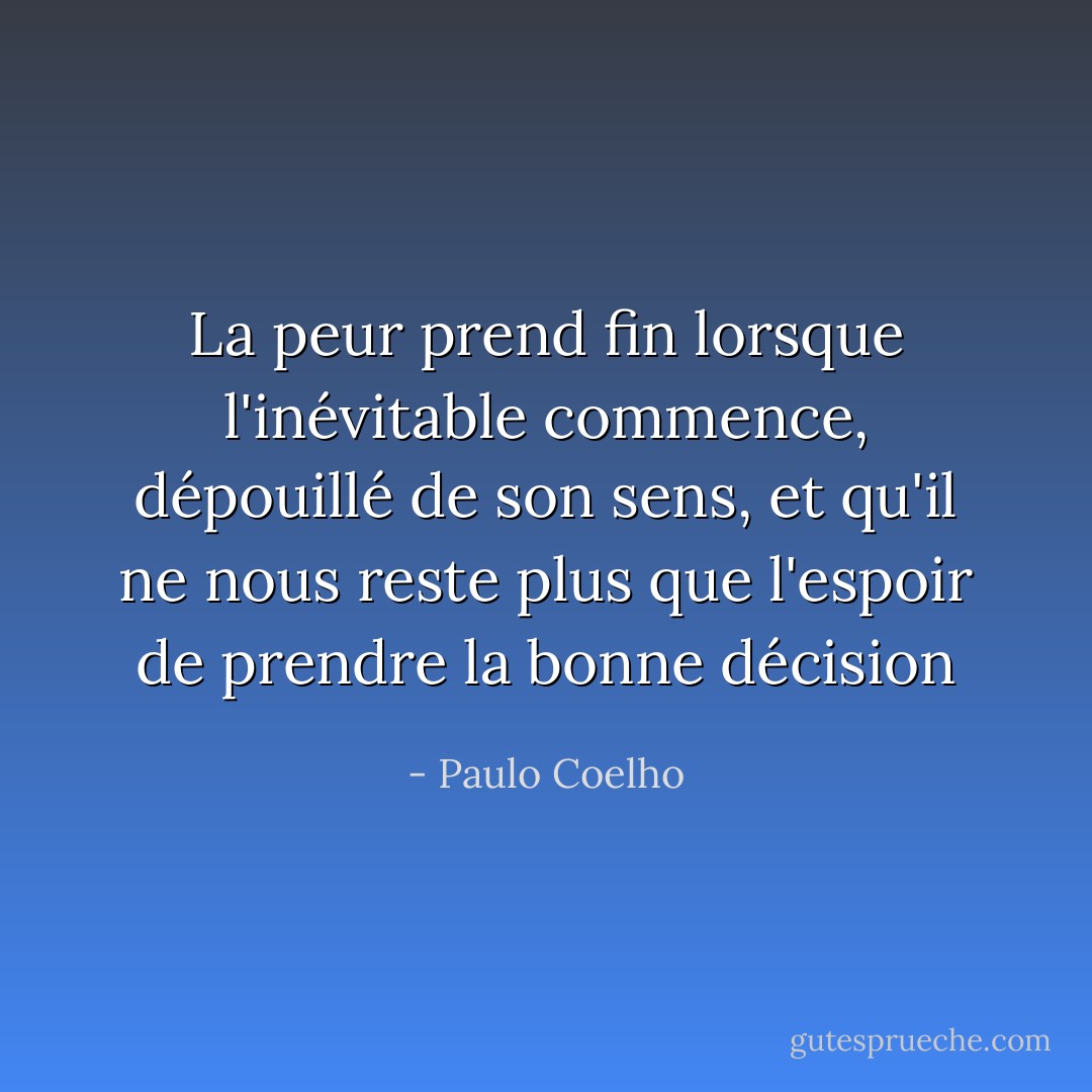 La peur prend fin lorsque l'inévitable commence, dépouillé de son sens, et qu'il ne nous reste plus que l'espoir de prendre la bonne décision - Paulo Coelho